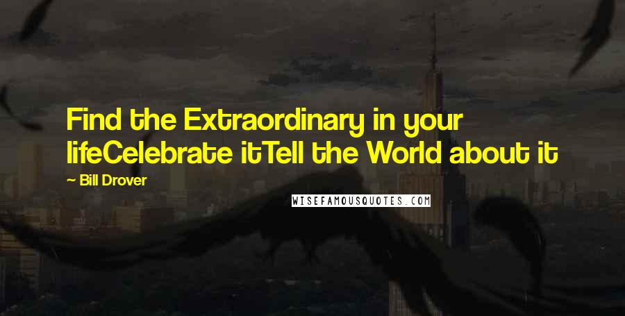 Bill Drover Quotes: Find the Extraordinary in your lifeCelebrate itTell the World about it