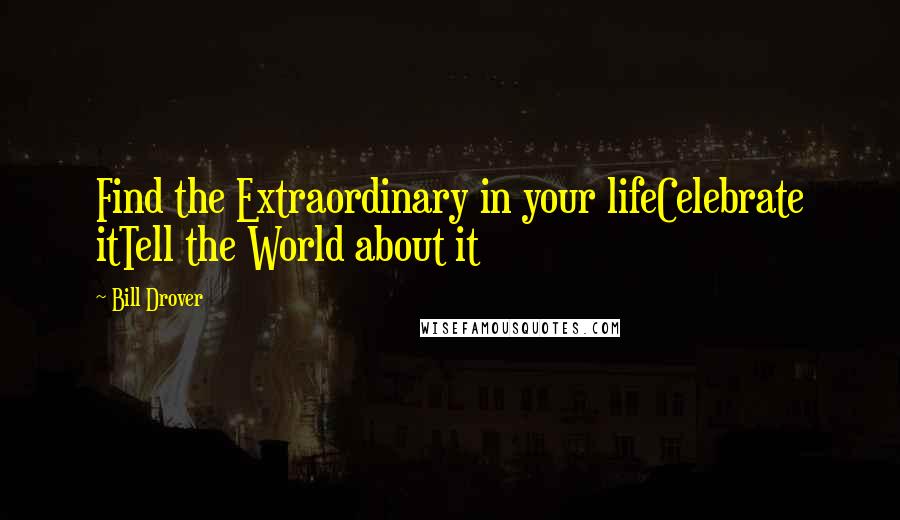 Bill Drover Quotes: Find the Extraordinary in your lifeCelebrate itTell the World about it