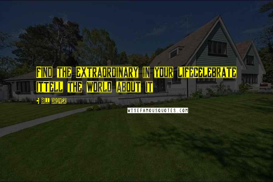 Bill Drover Quotes: Find the Extraordinary in your lifeCelebrate itTell the World about it