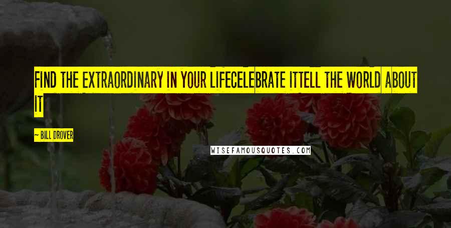 Bill Drover Quotes: Find the Extraordinary in your lifeCelebrate itTell the World about it