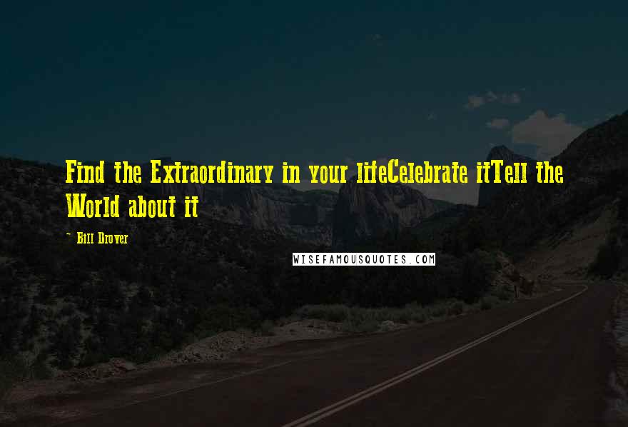 Bill Drover Quotes: Find the Extraordinary in your lifeCelebrate itTell the World about it