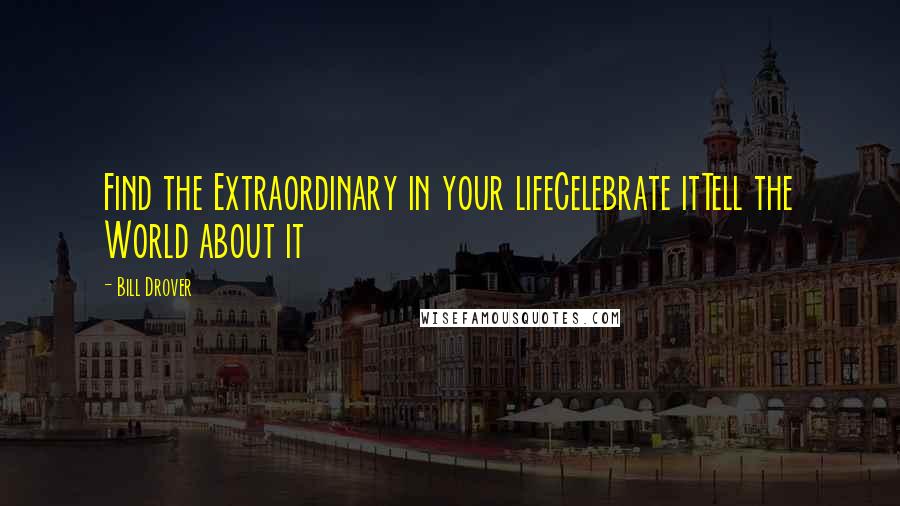 Bill Drover Quotes: Find the Extraordinary in your lifeCelebrate itTell the World about it