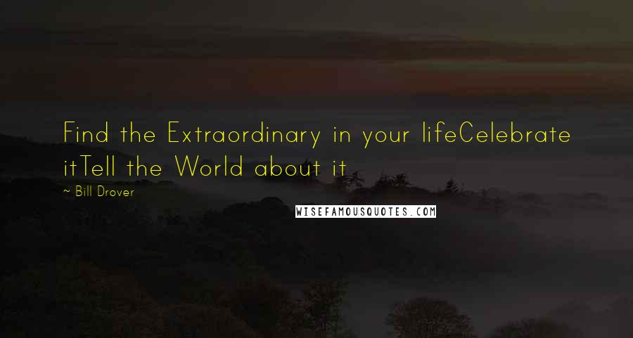 Bill Drover Quotes: Find the Extraordinary in your lifeCelebrate itTell the World about it
