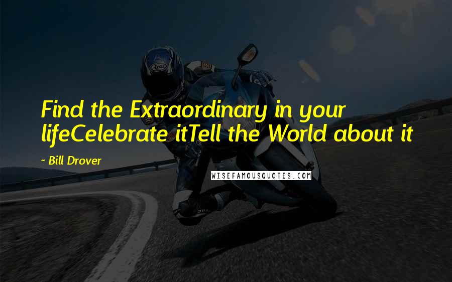 Bill Drover Quotes: Find the Extraordinary in your lifeCelebrate itTell the World about it