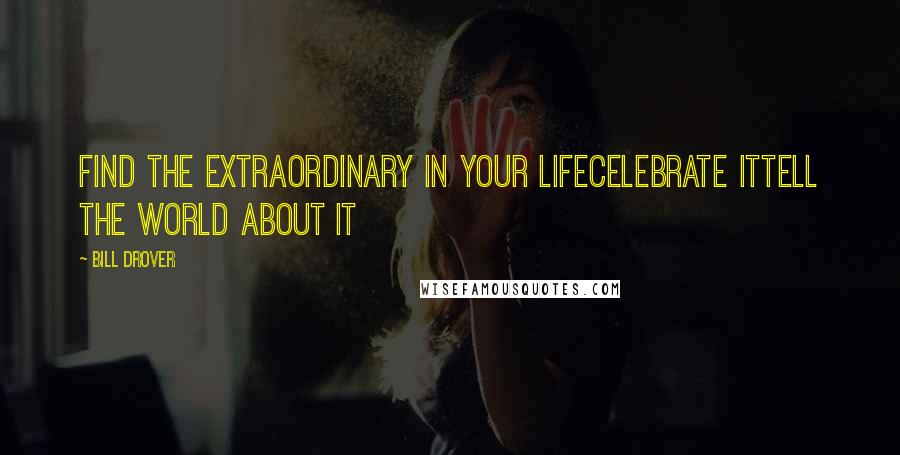 Bill Drover Quotes: Find the Extraordinary in your lifeCelebrate itTell the World about it