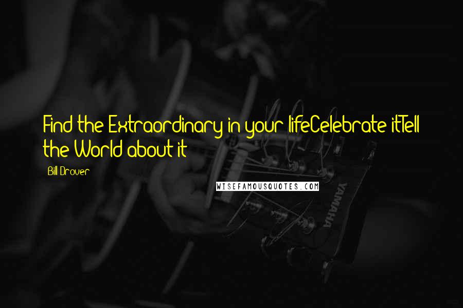 Bill Drover Quotes: Find the Extraordinary in your lifeCelebrate itTell the World about it