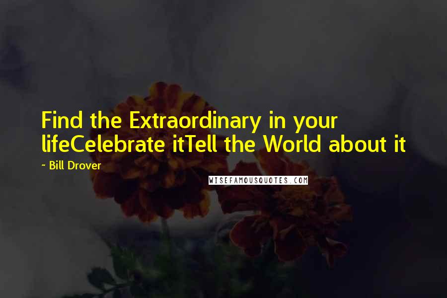 Bill Drover Quotes: Find the Extraordinary in your lifeCelebrate itTell the World about it
