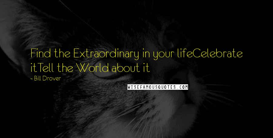 Bill Drover Quotes: Find the Extraordinary in your lifeCelebrate itTell the World about it