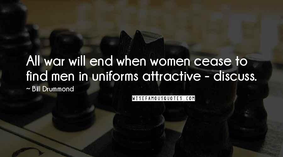 Bill Drummond Quotes: All war will end when women cease to find men in uniforms attractive - discuss.
