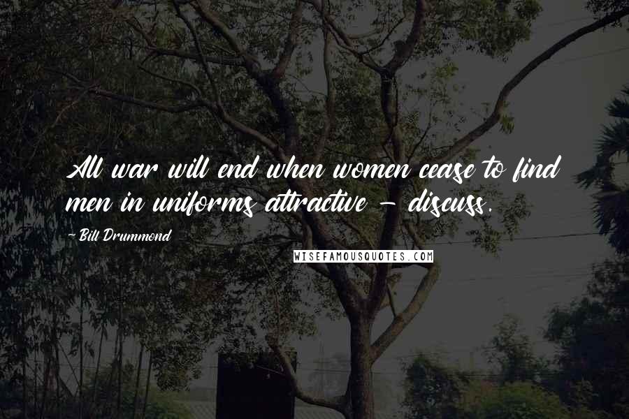 Bill Drummond Quotes: All war will end when women cease to find men in uniforms attractive - discuss.