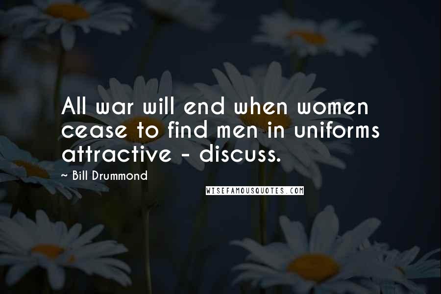 Bill Drummond Quotes: All war will end when women cease to find men in uniforms attractive - discuss.