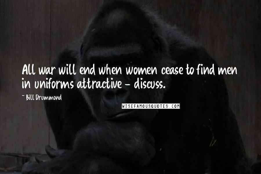 Bill Drummond Quotes: All war will end when women cease to find men in uniforms attractive - discuss.