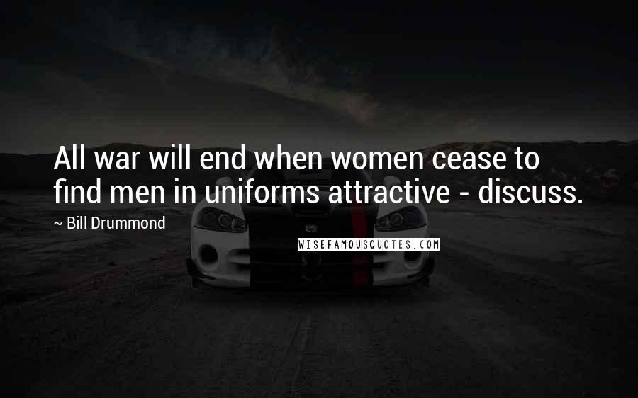 Bill Drummond Quotes: All war will end when women cease to find men in uniforms attractive - discuss.