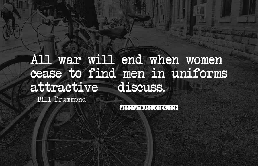 Bill Drummond Quotes: All war will end when women cease to find men in uniforms attractive - discuss.