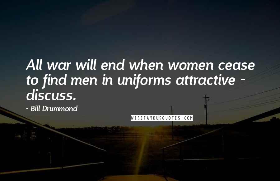 Bill Drummond Quotes: All war will end when women cease to find men in uniforms attractive - discuss.