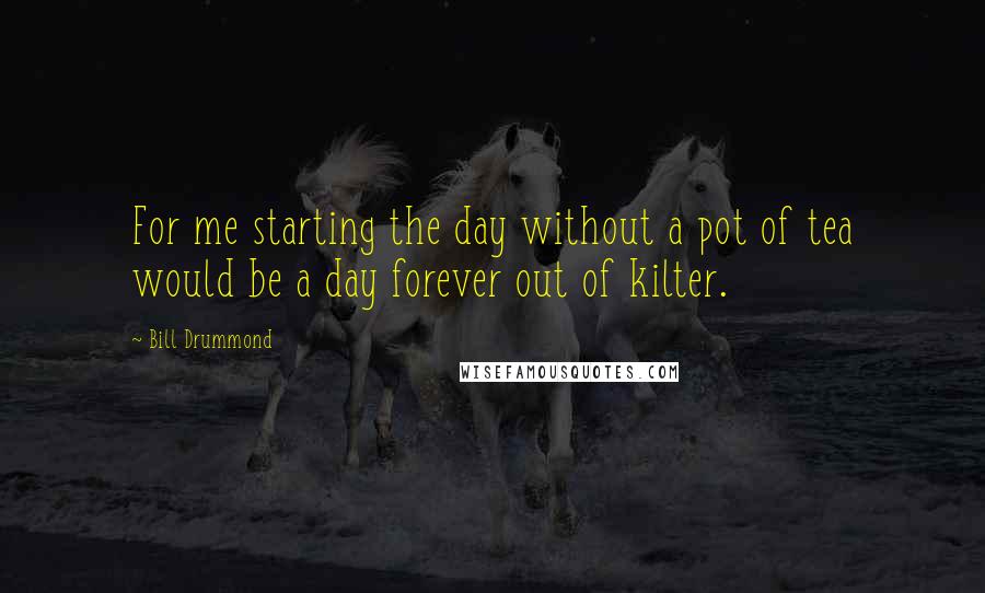 Bill Drummond Quotes: For me starting the day without a pot of tea would be a day forever out of kilter.