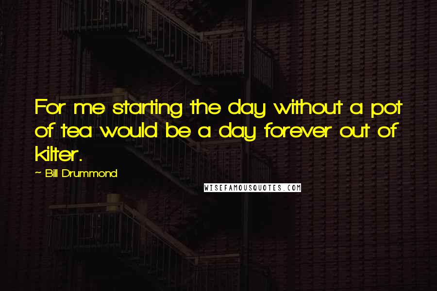 Bill Drummond Quotes: For me starting the day without a pot of tea would be a day forever out of kilter.