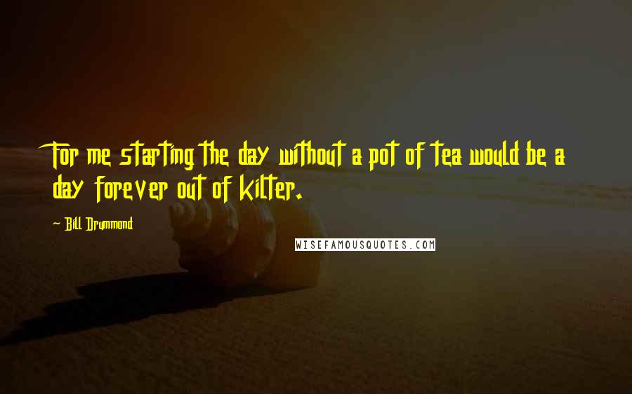 Bill Drummond Quotes: For me starting the day without a pot of tea would be a day forever out of kilter.
