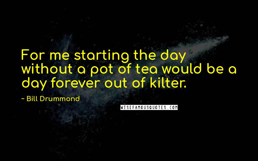 Bill Drummond Quotes: For me starting the day without a pot of tea would be a day forever out of kilter.