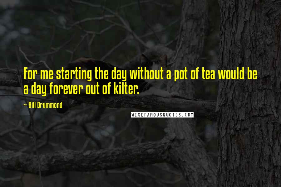 Bill Drummond Quotes: For me starting the day without a pot of tea would be a day forever out of kilter.