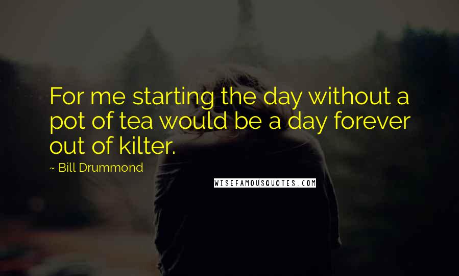 Bill Drummond Quotes: For me starting the day without a pot of tea would be a day forever out of kilter.