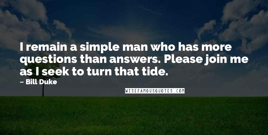 Bill Duke Quotes: I remain a simple man who has more questions than answers. Please join me as I seek to turn that tide.