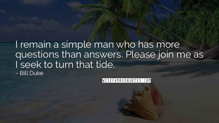 Bill Duke Quotes: I remain a simple man who has more questions than answers. Please join me as I seek to turn that tide.