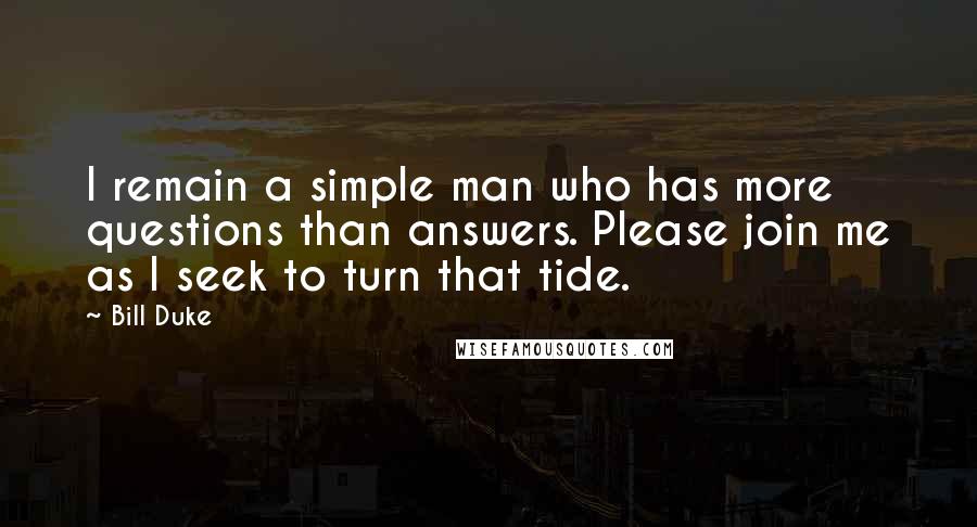 Bill Duke Quotes: I remain a simple man who has more questions than answers. Please join me as I seek to turn that tide.