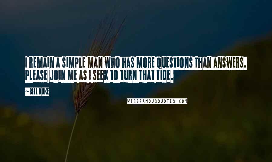 Bill Duke Quotes: I remain a simple man who has more questions than answers. Please join me as I seek to turn that tide.