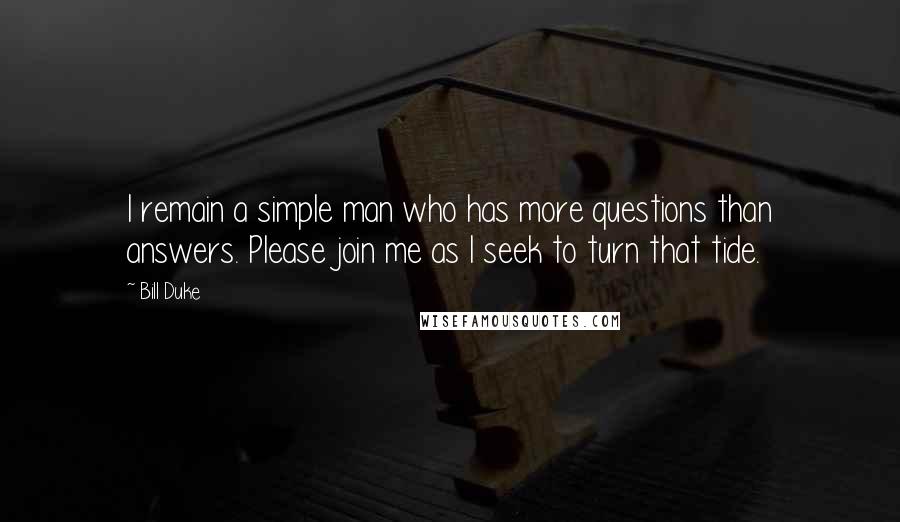 Bill Duke Quotes: I remain a simple man who has more questions than answers. Please join me as I seek to turn that tide.