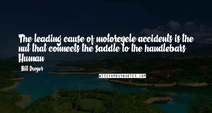 Bill Dwyer Quotes: The leading cause of motorcycle accidents is the nut that connects the saddle to the handlebars. Human