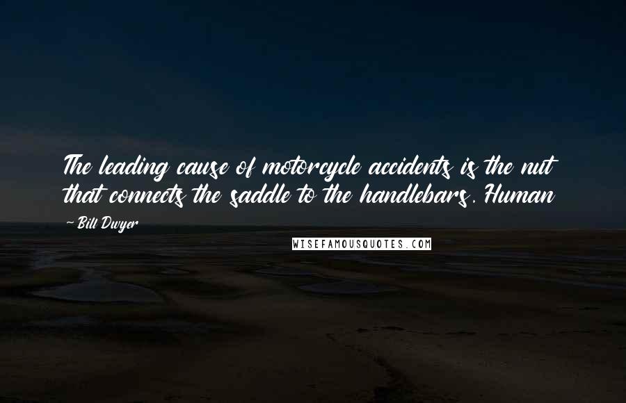 Bill Dwyer Quotes: The leading cause of motorcycle accidents is the nut that connects the saddle to the handlebars. Human