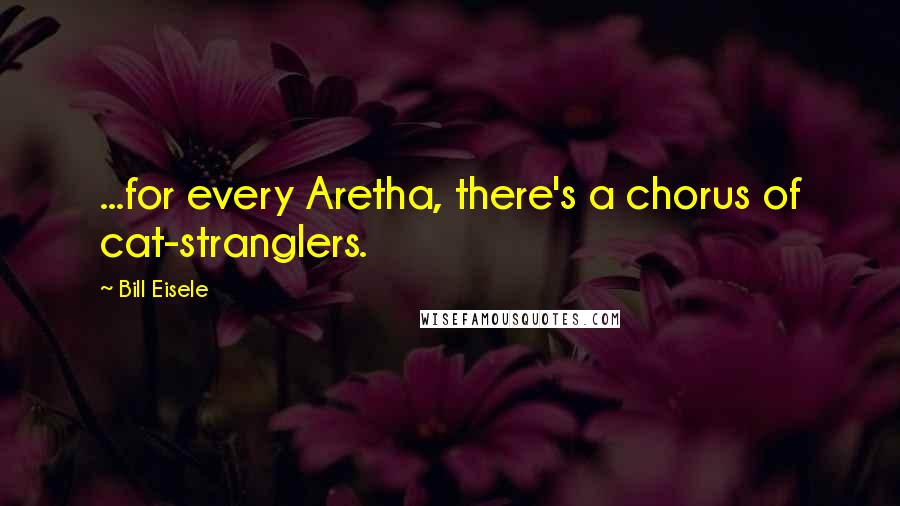 Bill Eisele Quotes: ...for every Aretha, there's a chorus of cat-stranglers.