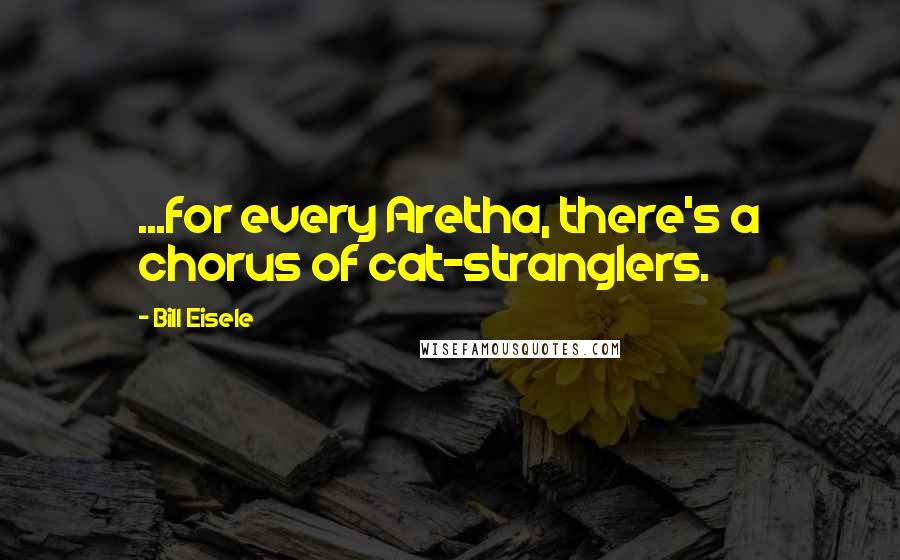 Bill Eisele Quotes: ...for every Aretha, there's a chorus of cat-stranglers.