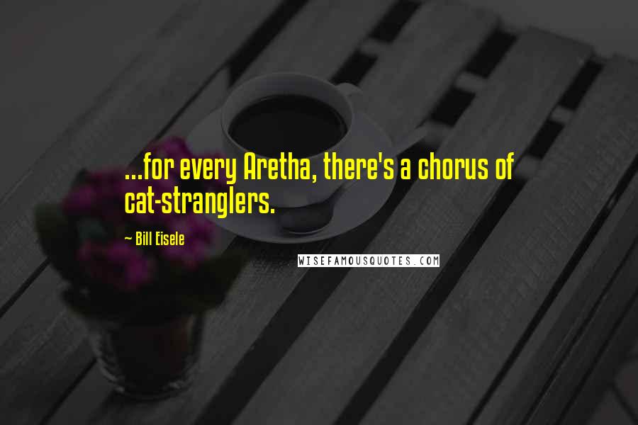 Bill Eisele Quotes: ...for every Aretha, there's a chorus of cat-stranglers.