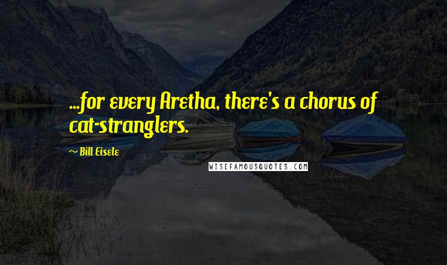 Bill Eisele Quotes: ...for every Aretha, there's a chorus of cat-stranglers.