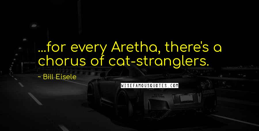 Bill Eisele Quotes: ...for every Aretha, there's a chorus of cat-stranglers.