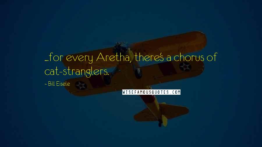 Bill Eisele Quotes: ...for every Aretha, there's a chorus of cat-stranglers.