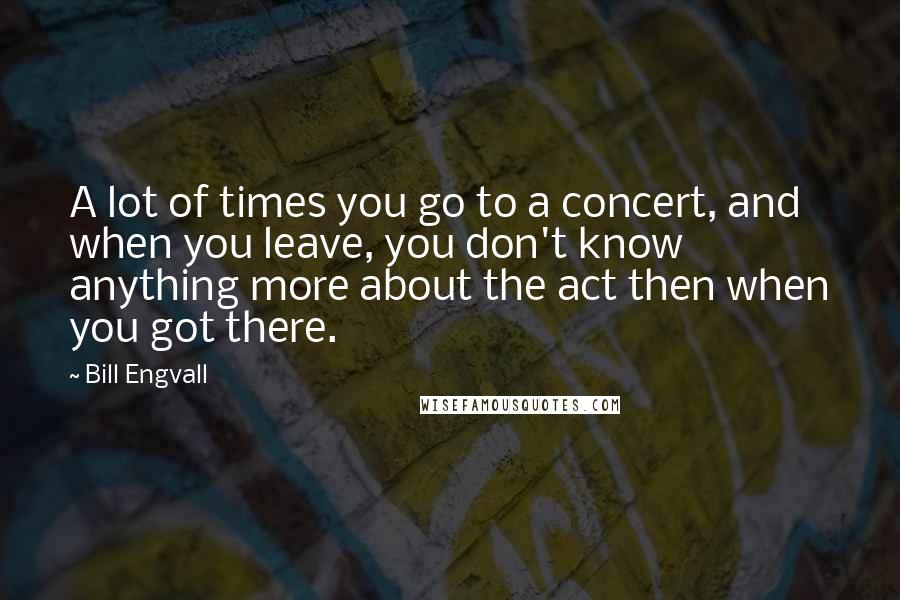 Bill Engvall Quotes: A lot of times you go to a concert, and when you leave, you don't know anything more about the act then when you got there.