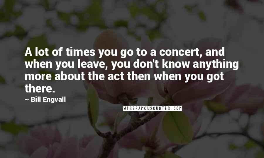 Bill Engvall Quotes: A lot of times you go to a concert, and when you leave, you don't know anything more about the act then when you got there.