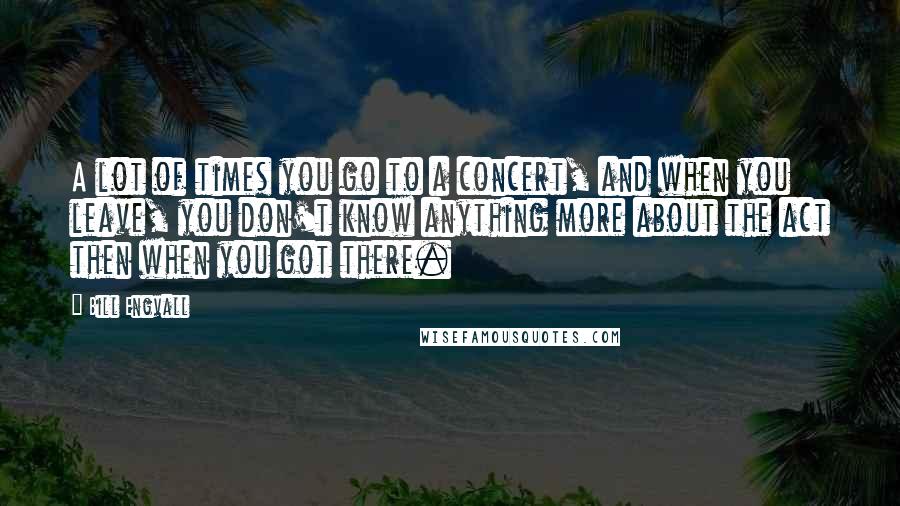 Bill Engvall Quotes: A lot of times you go to a concert, and when you leave, you don't know anything more about the act then when you got there.