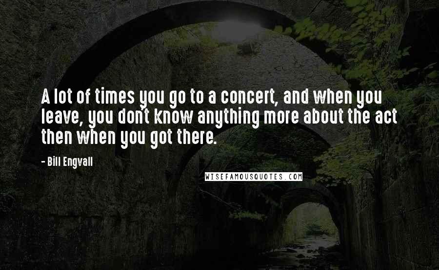 Bill Engvall Quotes: A lot of times you go to a concert, and when you leave, you don't know anything more about the act then when you got there.