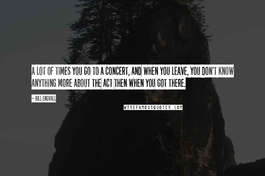 Bill Engvall Quotes: A lot of times you go to a concert, and when you leave, you don't know anything more about the act then when you got there.