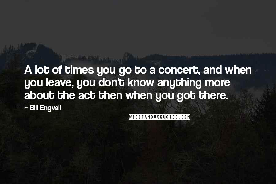 Bill Engvall Quotes: A lot of times you go to a concert, and when you leave, you don't know anything more about the act then when you got there.