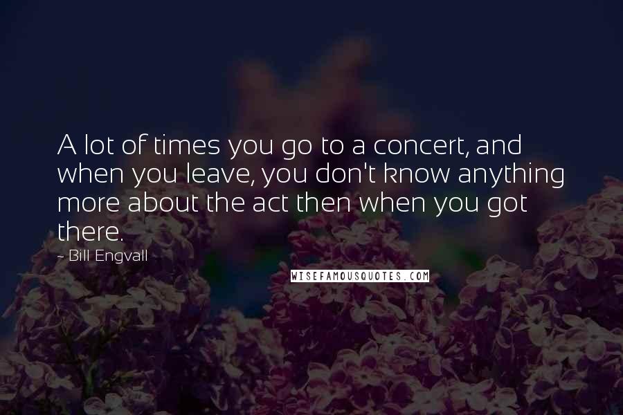 Bill Engvall Quotes: A lot of times you go to a concert, and when you leave, you don't know anything more about the act then when you got there.