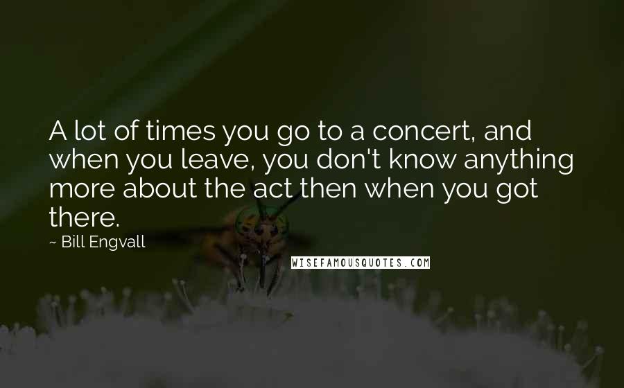 Bill Engvall Quotes: A lot of times you go to a concert, and when you leave, you don't know anything more about the act then when you got there.