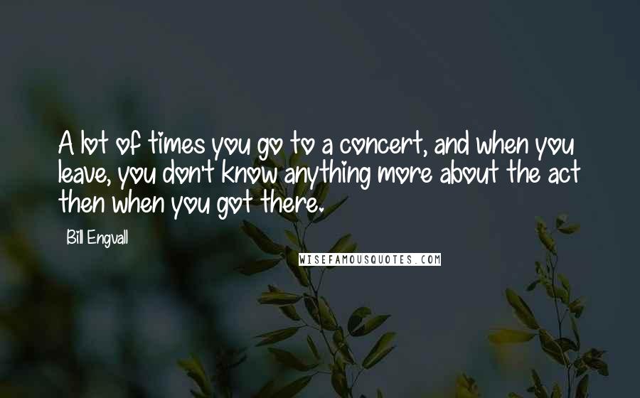 Bill Engvall Quotes: A lot of times you go to a concert, and when you leave, you don't know anything more about the act then when you got there.