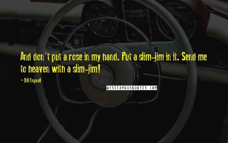 Bill Engvall Quotes: And don't put a rose in my hand. Put a slim-jim in it. Send me to heaven with a slim-jim!