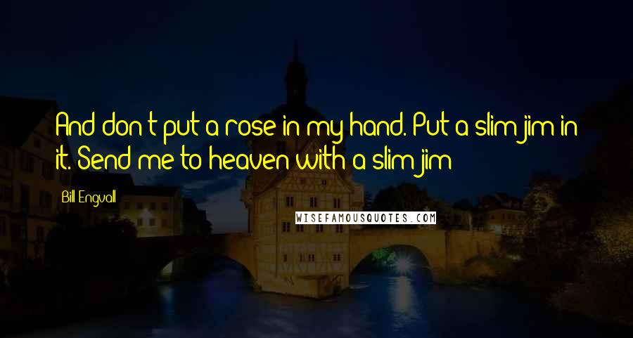 Bill Engvall Quotes: And don't put a rose in my hand. Put a slim-jim in it. Send me to heaven with a slim-jim!