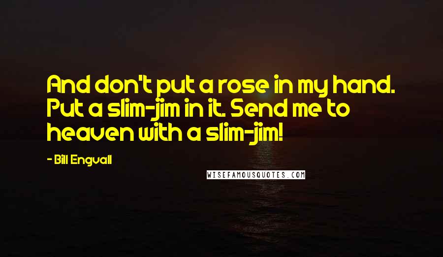 Bill Engvall Quotes: And don't put a rose in my hand. Put a slim-jim in it. Send me to heaven with a slim-jim!